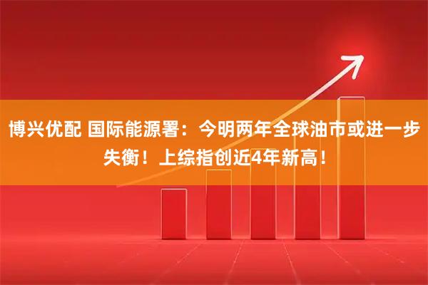 博兴优配 国际能源署：今明两年全球油市或进一步失衡！上综指创近4年新高！