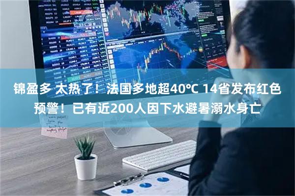 锦盈多 太热了！法国多地超40℃ 14省发布红色预警！已有近200人因下水避暑溺水身亡