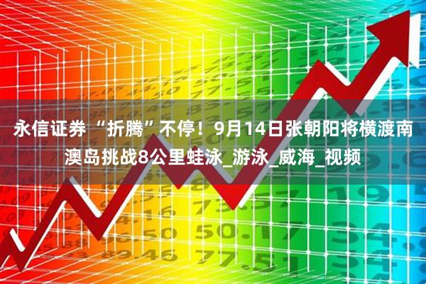 永信证券 “折腾”不停！9月14日张朝阳将横渡南澳岛挑战8公里蛙泳_游泳_威海_视频