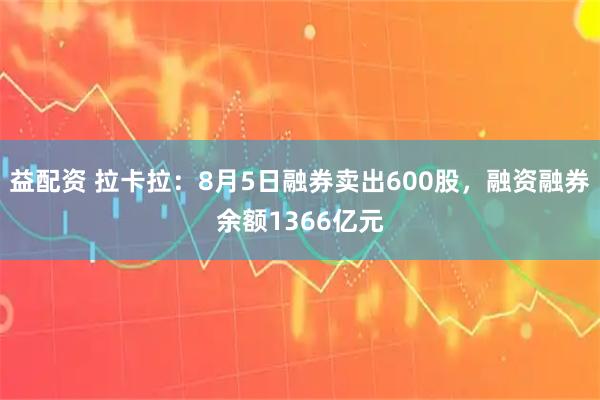 益配资 拉卡拉：8月5日融券卖出600股，融资融券余额1366亿元