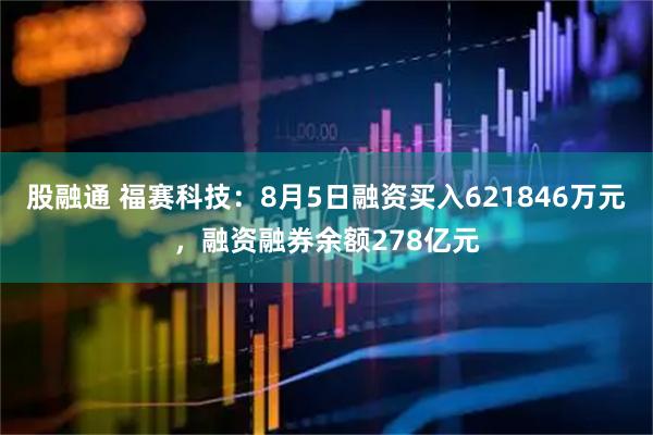 股融通 福赛科技：8月5日融资买入621846万元，融资融券余额278亿元