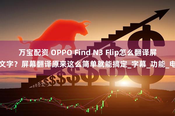 万宝配资 OPPO Find N3 Flip怎么翻译屏幕文字?屏幕翻译原来这么简单就能搞定_字幕_功能_电脑