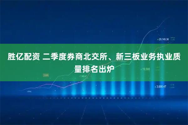 胜亿配资 二季度券商北交所、新三板业务执业质量排名出炉
