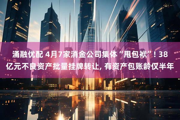 涌融优配 4月7家消金公司集体“甩包袱”! 38亿元不良资产批量挂牌转让, 有资产包账龄仅半年