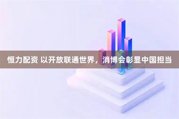 恒力配资 以开放联通世界，消博会彰显中国担当