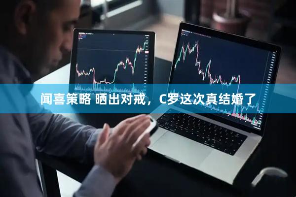 闻喜策略 晒出对戒,C罗这次真结婚了