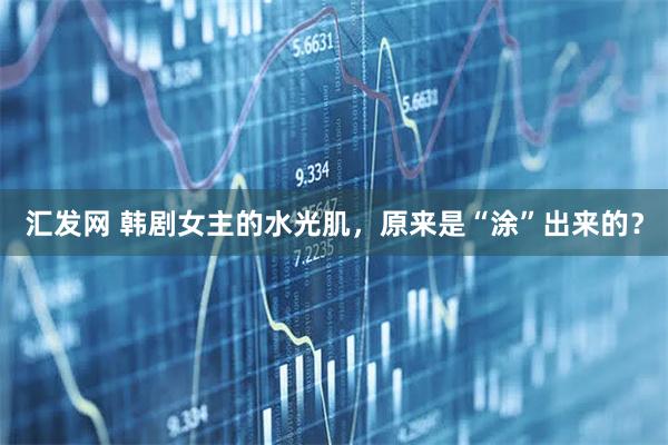 汇发网 韩剧女主的水光肌,原来是“涂”出来的?