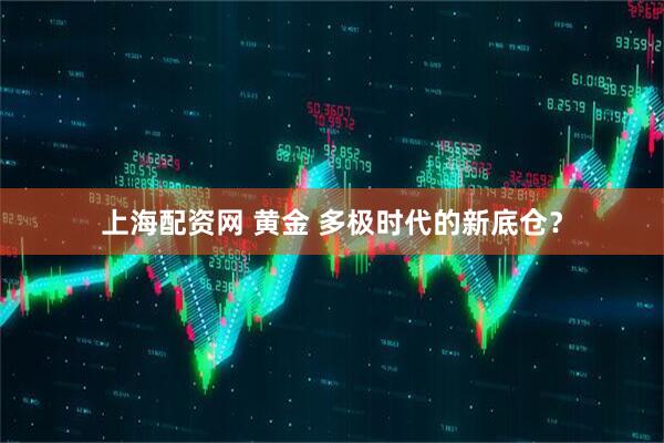 上海配资网 黄金 多极时代的新底仓?