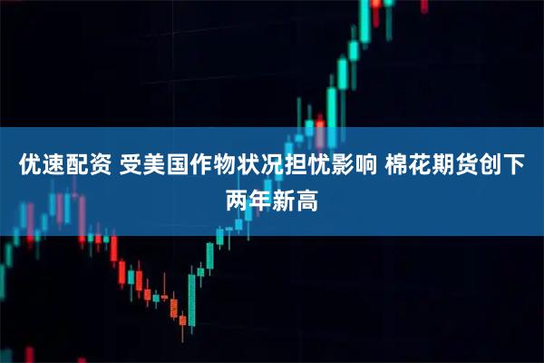 优速配资 受美国作物状况担忧影响 棉花期货创下两年新高