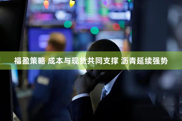 福盈策略 成本与现货共同支撑 沥青延续强势