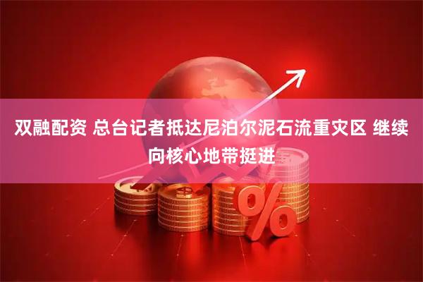 双融配资 总台记者抵达尼泊尔泥石流重灾区 继续向核心地带挺进