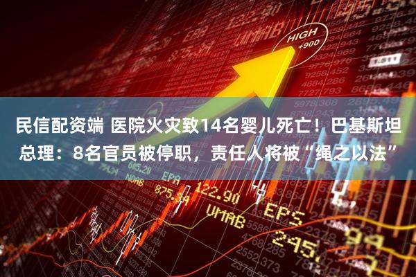 民信配资端 医院火灾致14名婴儿死亡!巴基斯坦总理:8名官员被停职,责任人将被“绳之以法”